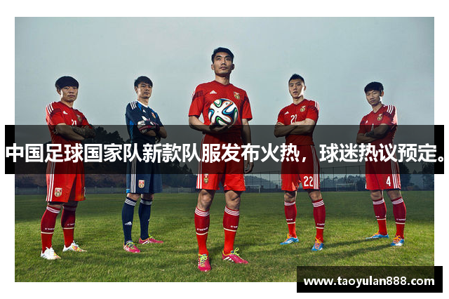 中国足球国家队新款队服发布火热，球迷热议预定。
