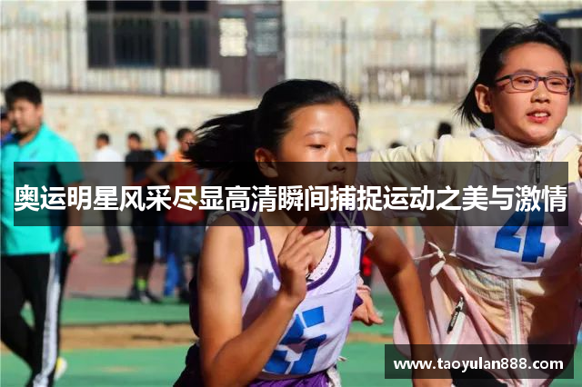 奥运明星风采尽显高清瞬间捕捉运动之美与激情