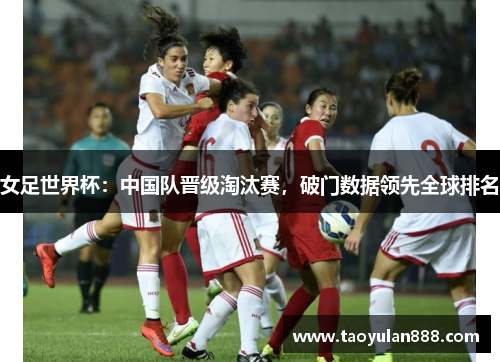 女足世界杯：中国队晋级淘汰赛，破门数据领先全球排名
