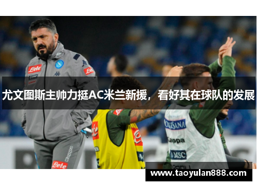 尤文图斯主帅力挺AC米兰新援，看好其在球队的发展