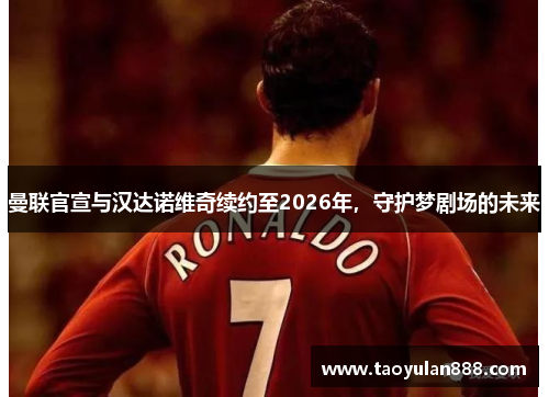 曼联官宣与汉达诺维奇续约至2026年，守护梦剧场的未来