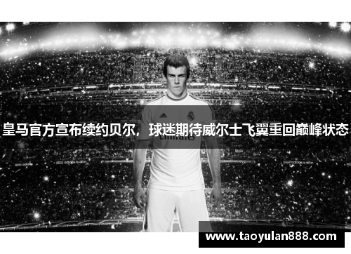 皇马官方宣布续约贝尔，球迷期待威尔士飞翼重回巅峰状态