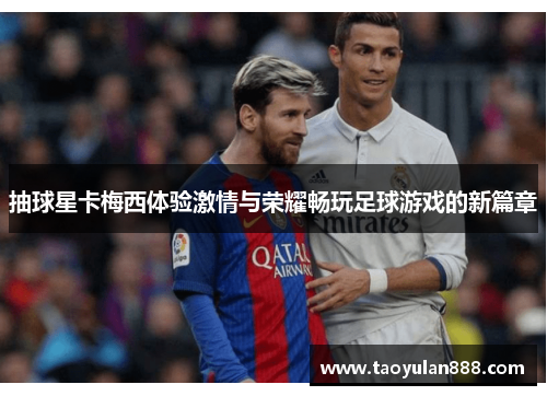 抽球星卡梅西体验激情与荣耀畅玩足球游戏的新篇章