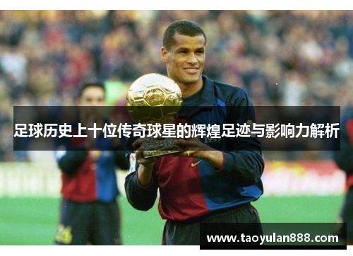 足球历史上十位传奇球星的辉煌足迹与影响力解析