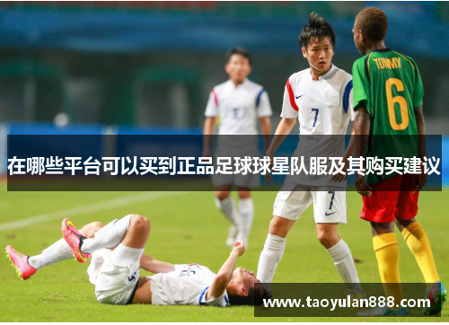 在哪些平台可以买到正品足球球星队服及其购买建议