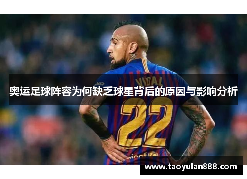 奥运足球阵容为何缺乏球星背后的原因与影响分析
