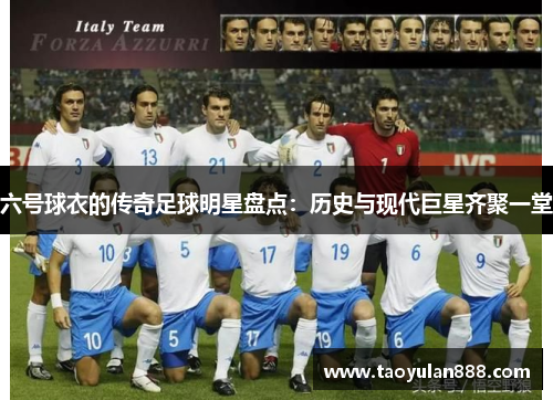 六号球衣的传奇足球明星盘点：历史与现代巨星齐聚一堂