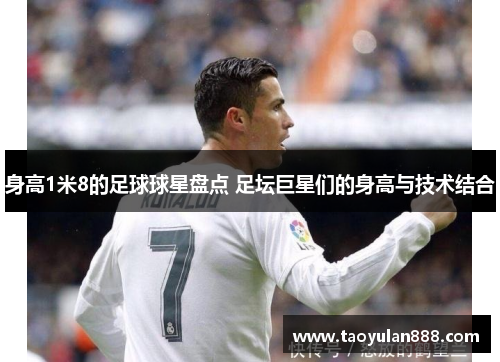 身高1米8的足球球星盘点 足坛巨星们的身高与技术结合