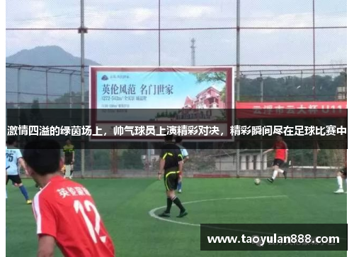 激情四溢的绿茵场上，帅气球员上演精彩对决，精彩瞬间尽在足球比赛中