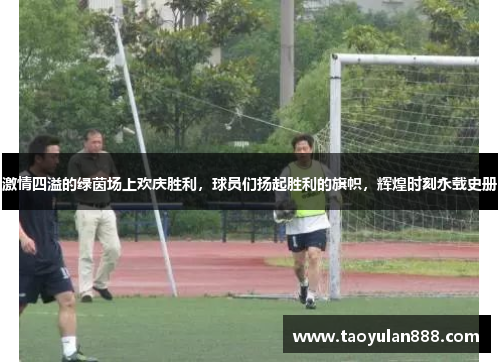 激情四溢的绿茵场上欢庆胜利，球员们扬起胜利的旗帜，辉煌时刻永载史册